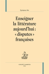Enseigner la littérature aujourd'hui : "disputes" françaises - Sylviane Ahr