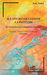 Ils ont révolutionné la peinture : de l'hallucinatoire à l'imaginaire quantique : Cézanne, Picasso, Miro, Kandinsky, Malévitch - Jean Nadal