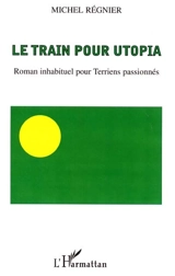 Le train pour Utopia : roman inhabituel pour Terriens passionnés - Michel Régnier