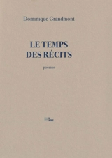 Le temps des récits : poèmes - Dominique Grandmont
