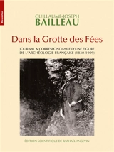 Dans la grotte des fées : journal & correspondance d'une figure de l'archéologie française (1830-1909) - Guillaume-Joseph Bailleau