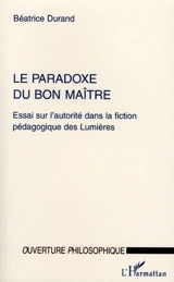 Le paradoxe du bon maître : essai sur l'autorité dans la fiction pédagogique des Lumières - Béatrice Durand