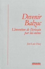 Devenir Balzac : l'invention de l'écrivain par lui-même - José-Luis Diaz