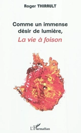 Comme un immense désir de lumière : la vie à foison - Roger Thirault