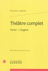 Théâtre complet. Vol. 1. L'Eugène - Etienne Jodelle
