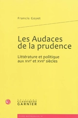 Les audaces de la prudence : littérature et politique aux XVIe et XVIIe siècles - Francis Goyet