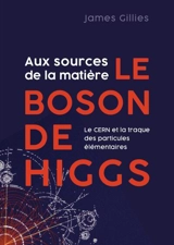 Le boson de Higgs : aux sources de la matière : le CERN et la traque des particules élémentaires - James Gillies
