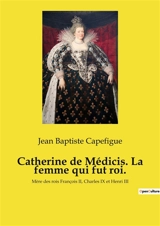 Catherine de Médicis. La femme qui fut roi. : Mère des rois François II, Charles IX et Henri III - Capefigue, Jean-Baptiste