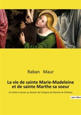 La vie de sainte Marie-Madeleine et de sainte Marthe sa soeur : Un texte à verser au dossier de l'énigme de Rennes-le-Château - Raban Maur