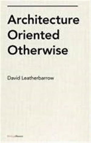 Architecture Oriented Otherwise - David Leatherbarrow