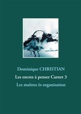 Les encres à penser Carnet 3 : Les maîtres ès organisation - Dominique Christian