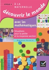 Découvrir le monde avec les mathématiques à la maternelle cycle 1 : situations pour la petite et la moyenne section - Dominique Valentin