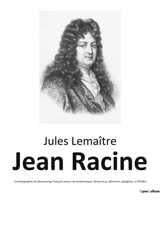 Jean Racine : Une biographie du dramaturge français auteur de Andromaque, Britannicus, Bérénice, Iphigénie, et Phèdre - Lemaître, Jules