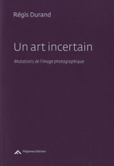 Un art incertain : mutations de l'image photographique - Régis Durand