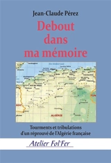 Debout dans ma mémoire : tourments et tribulations d'un réprouvé de l'Algérie française - Jean-Claude Pérez
