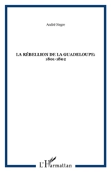 La rébellion de la Guadeloupe : 1801-1802 - André Nègre