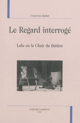 Le regard interrogé : Lulu ou La chair du théâtre - Florence Baillet