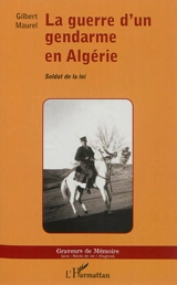 La guerre d'un gendarme en Algérie : soldat de la loi - Gilbert Maurel
