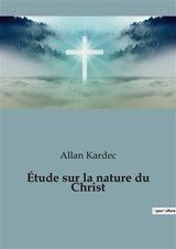 Etude sur la nature du Christ : Une exploration spirituelle au-delà des dogmes - Kardec, Allan