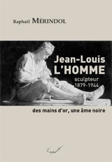 Jean-Louis L'Homme : sculpteur, 1879-1944 : des mains d'or, une âme noire - Raphaël Mérindol