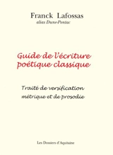 Guide de l'écriture poétique classique (pratique, illustré de nombreux exemples) : traité de versification métrique et de prosodie - Franck Lafossas
