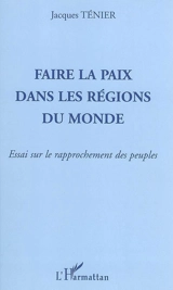 Faire la paix dans les régions du monde : essai sur le rapprochement des peuples - Jacques Ténier