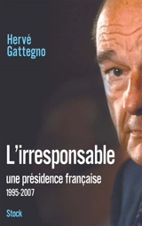 L'irresponsable : une présidence française (1995-2007) - Hervé Gattegno