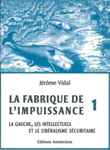 La fabrique de l'impuissance. Vol. 1. La gauche, les intellectuels et le libéralisme sécuritaire - Jérôme Vidal