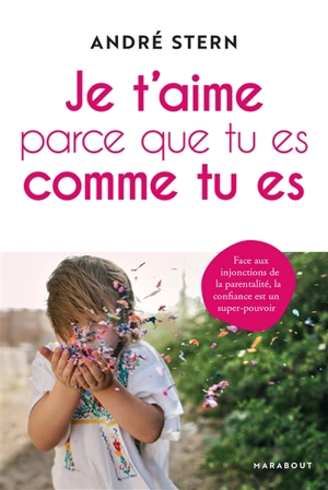 Je t'aime parce que tu es comme tu es : face aux injonctions de la parentalité, la confiance est un super-pouvoir - André Stern
