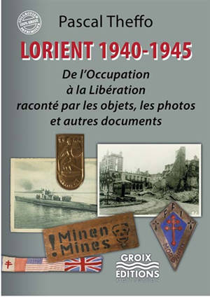 Lorient, 1940-1945 : de l'Occupation à la Libération raconté par les objets, les photos et autres documents - Pascal Theffo
