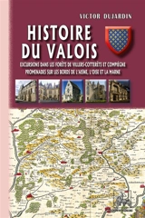 Histoire du Valois : excursions dans les forêts de Villers-Cotterêts et Compiègne, promenades sur les bords de l'Aisne, l'Oise et la Marne - Victor Dujardin