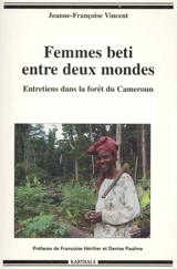 Femmes beti entre deux mondes : entretiens dans la forêt du Cameroun - Jeanne-Françoise Vincent
