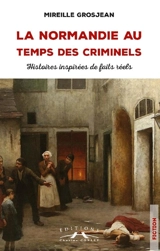 La Normandie au temps des criminels : histoires inspirées de faits réels - Mireille Grosjean