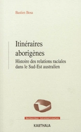 Itinéraires aborigènes : histoire des relations raciales dans le Sud-Est australien - Bastien Bosa