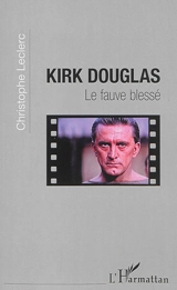 Kirk Douglas : le fauve blessé - Christophe Leclerc