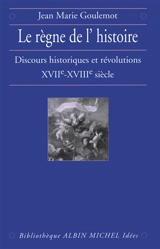 Le règne de l'Histoire : discours historiques et révolutions XVIIe-XVIIIe siècle - Jean Goulemot