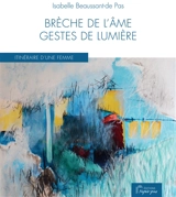 Brèche de l'âme, gestes de lumière : itinéraire d'une femme - Isabelle Beaussant-de Pas