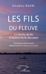Les fils du fleuve : le mythe de Ilo et autres récits des eaux - Amadou Ngam