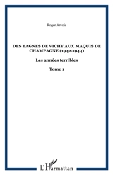 Les années terribles. Vol. 1. Des bagnes de Vichy aux maquis de Champagne : 1942-1944 - Roger Arvois