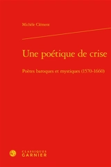 Une poétique de crise : poètes baroques et mystiques (1570-1660) - Michèle Clément
