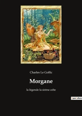 Morgane : La légende de Morgane : entre magie et mythologie bretonne - Charles Le Goffic
