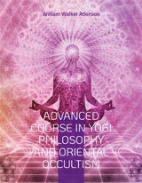 Advanced Course in Yogi Philosophy and Oriental Occultism : Light On The Path, Spiritual Consciousness, The Voice Of Silence, Karma Yoga, Gnani. - William Walker Atkinson