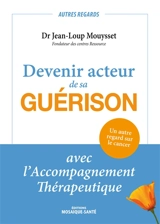 Devenir acteur de sa guérison : avec l'accompagnement thérapeutique : un autre regard sur le cancer - Jean-Loup Mouysset