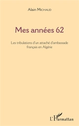 Mes années 62 : les tribulations d'un attaché d'ambassade français en Algérie - Alain Michaud