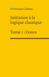 Initiation à la logique classique : Tome 1 : Cours - Dominique Catteau