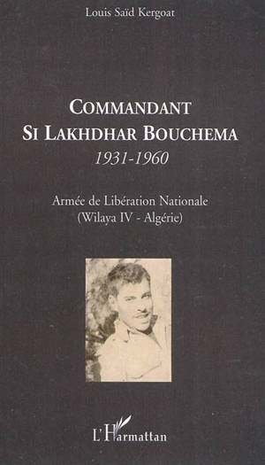 Commandant Si Lakhdhar Bouchema 1931-1960 : Armée de libération nationale (Wilaya IV-Algérie) - Louis Kergoat