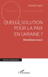 Quelle solution pour la paix en Ukraine ? : réveillons-nous ! - Daniel Lagot