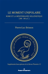 Le moment unipolaire : Rome et la méditerranée hellénistique (188-146 a.C.) - Pierre-Luc Brisson
