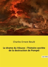 Le drame du Vésuve : l'histoire secrète de la destruction de Pompéi : Les secrets enfouis de Pompéi révélés - Charles Ernest Beulé