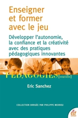 Enseigner et former avec le jeu : développer l'autonomie, la confiance et la créativité avec des pratiques pédagogiques innovantes - Eric Sanchez
